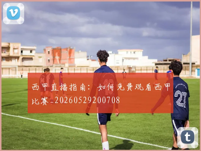 西甲直播指南:如何免费观看西甲比赛_20260529200708