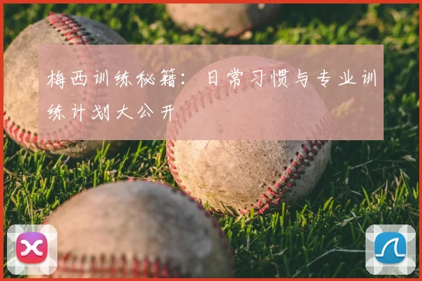 梅西训练秘籍:日常习惯与专业训练计划大公开
