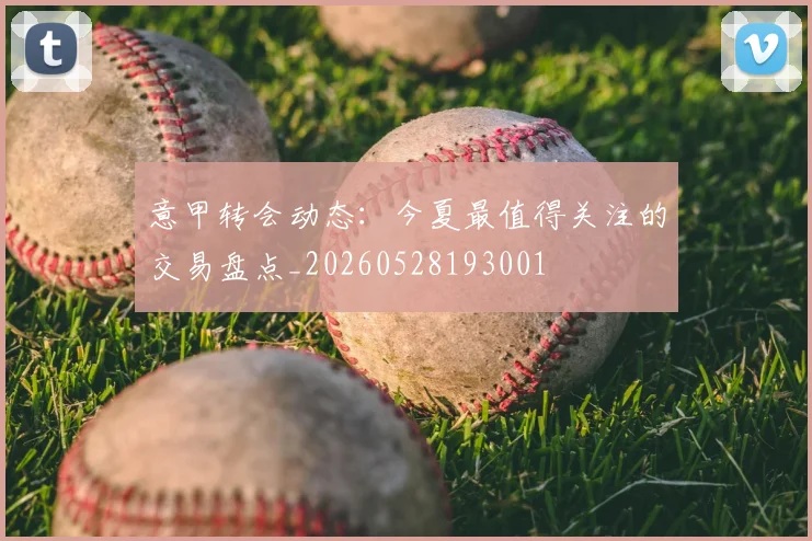 意甲转会动态：今夏最值得关注的交易盘点_20260528193001