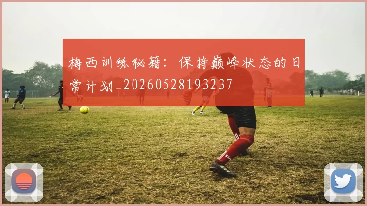 梅西训练秘籍:保持巅峰状态的日常计划_20260528193237