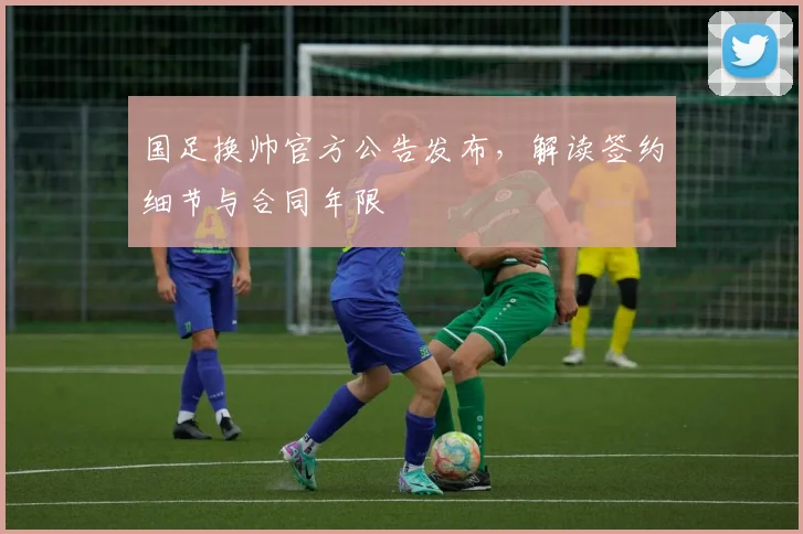 国足换帅官方公告发布,解读签约细节与合同年限