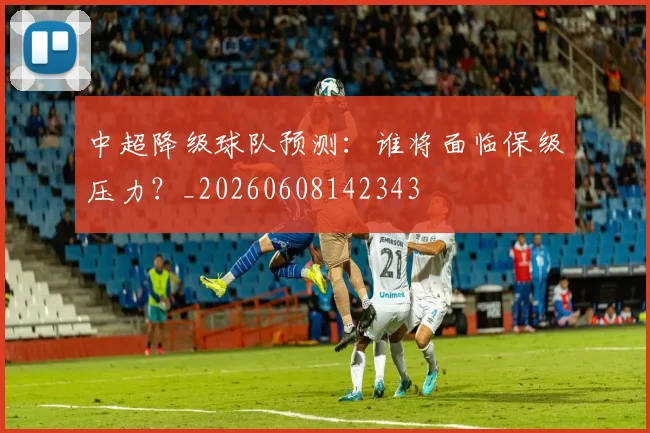 中超降级球队预测:谁将面临保级压力?_20260608142343