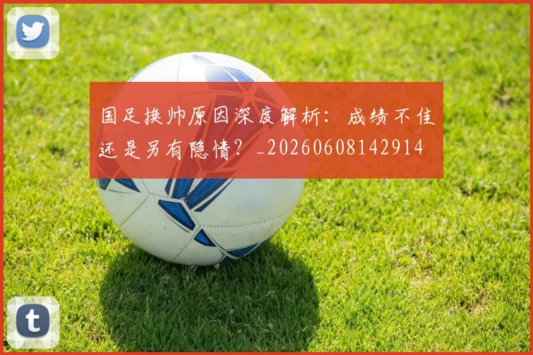 国足换帅原因深度解析：成绩不佳还是另有隐情？_20260608142914