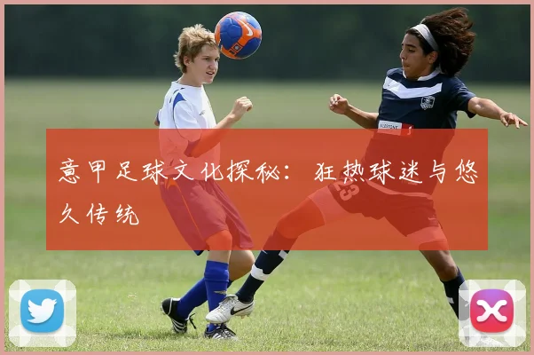 意甲足球文化探秘：狂热球迷与悠久传统