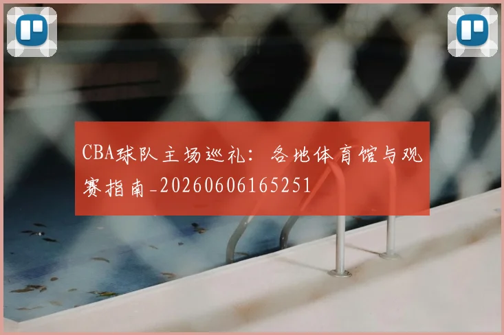 CBA球队主场巡礼:各地体育馆与观赛指南_20260606165251