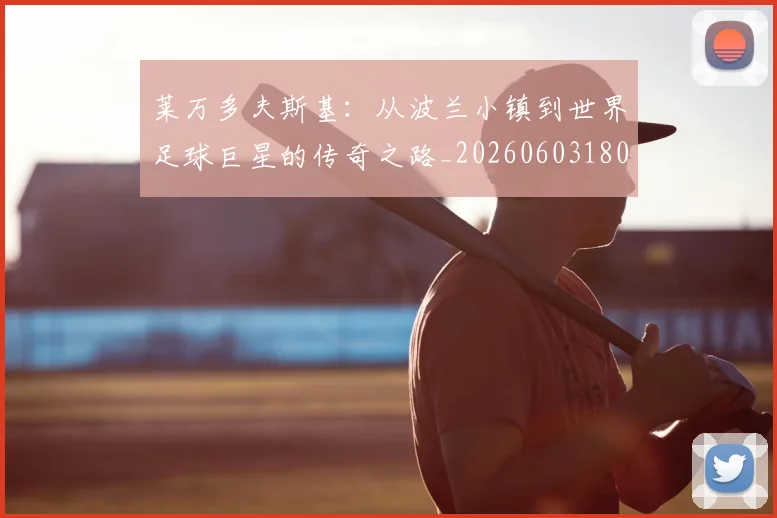 莱万多夫斯基：从波兰小镇到世界足球巨星的传奇之路_20260603180923