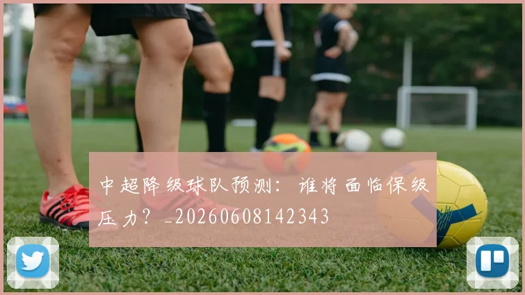 中超降级球队预测:谁将面临保级压力?_20260608142343