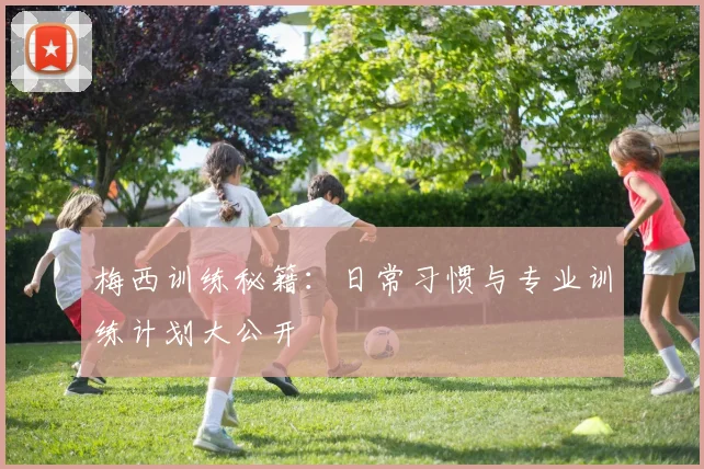 梅西训练秘籍：日常习惯与专业训练计划大公开