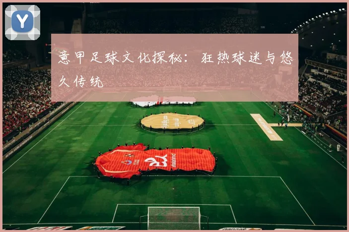 意甲足球文化探秘：狂热球迷与悠久传统