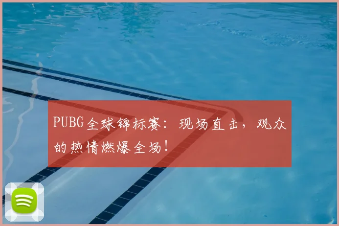 PUBG全球锦标赛：现场直击，观众的热情燃爆全场！