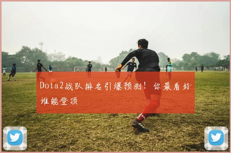 Dota2战队排名引爆预测！你最看好谁能登顶
