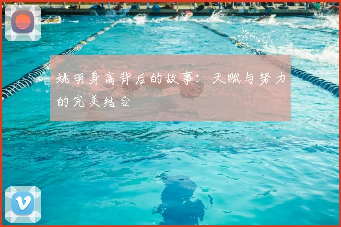 姚明身高背后的故事：天赋与努力的完美结合