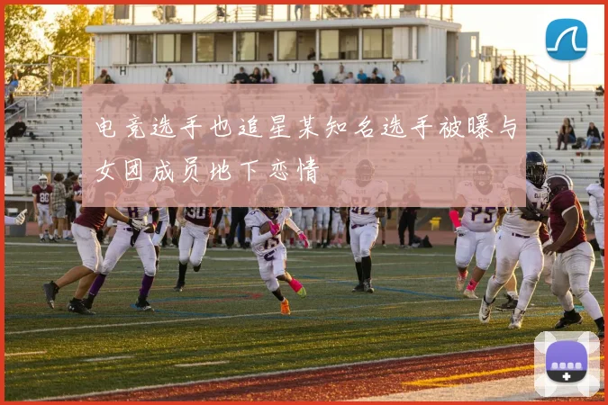 电竞选手也追星某知名选手被曝与女团成员地下恋情