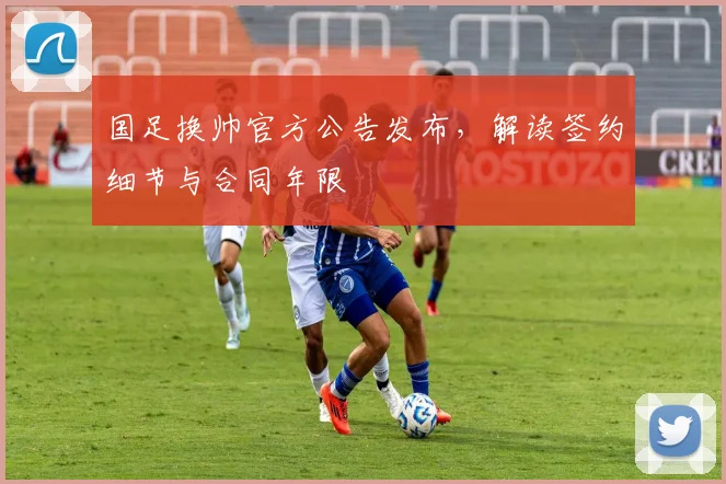 国足换帅官方公告发布，解读签约细节与合同年限