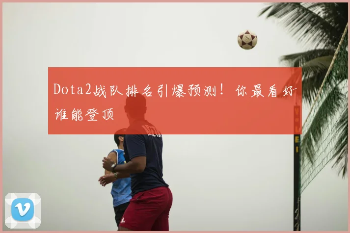 Dota2战队排名引爆预测！你最看好谁能登顶