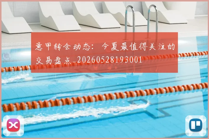 意甲转会动态：今夏最值得关注的交易盘点_20260528193001