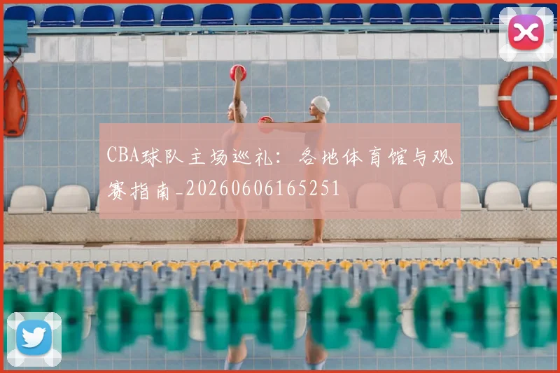 CBA球队主场巡礼:各地体育馆与观赛指南_20260606165251